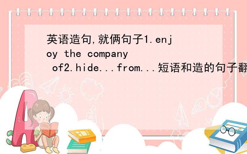 英语造句,就俩句子1.enjoy the company of2.hide...from...短语和造的句子翻译出来,