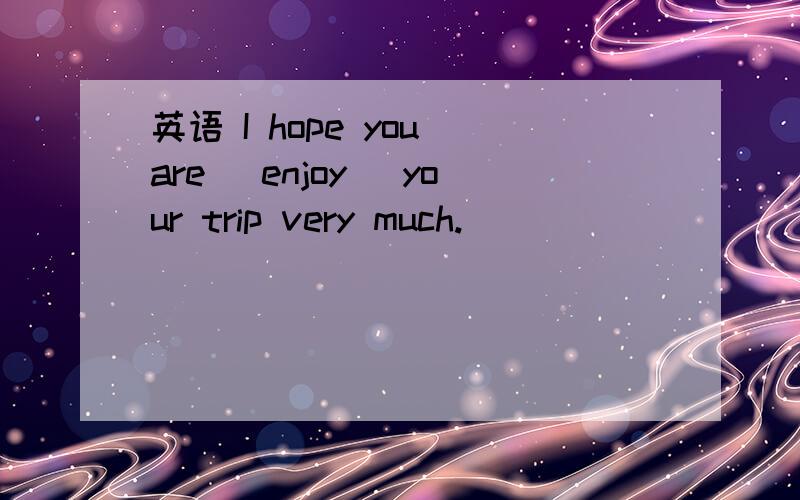 英语 I hope you are (enjoy) your trip very much.