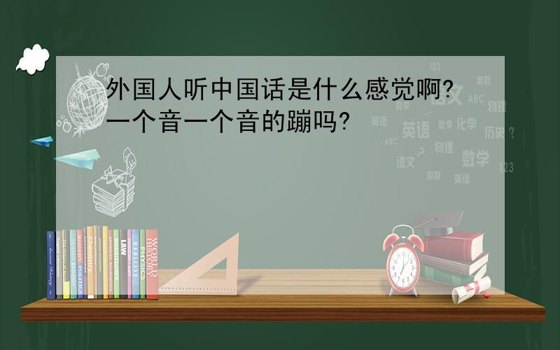 外国人听中国话是什么感觉啊?一个音一个音的蹦吗?