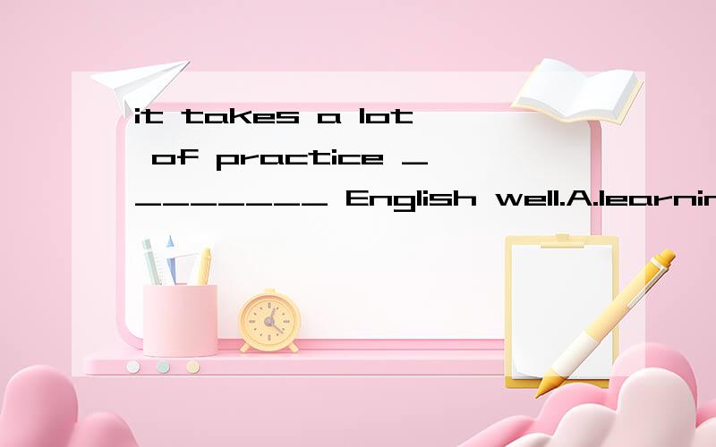 it takes a lot of practice ________ English well.A.learning B.learn C.to learn D.learned