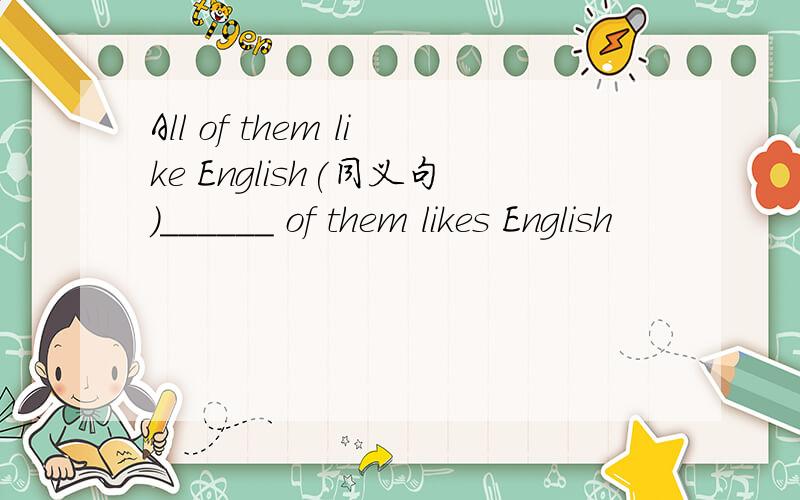 All of them like English(同义句)______ of them likes English