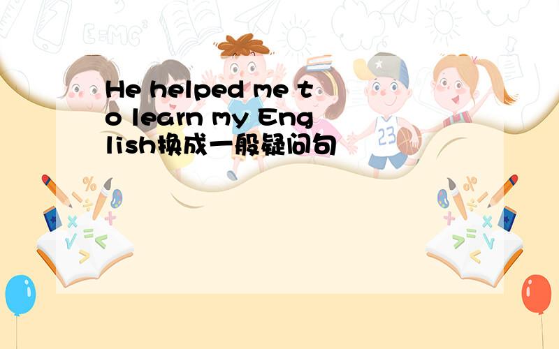 He helped me to learn my English换成一般疑问句