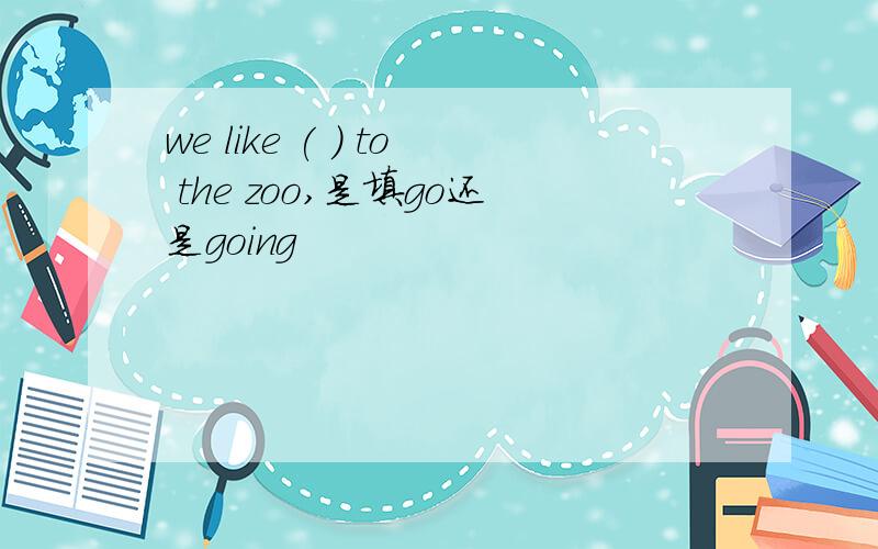 we like ( ) to the zoo,是填go还是going
