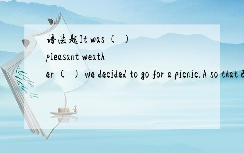 语法题It was ( ) pleasant weather ( ) we decided to go for a picnic.A so that B such that C such as