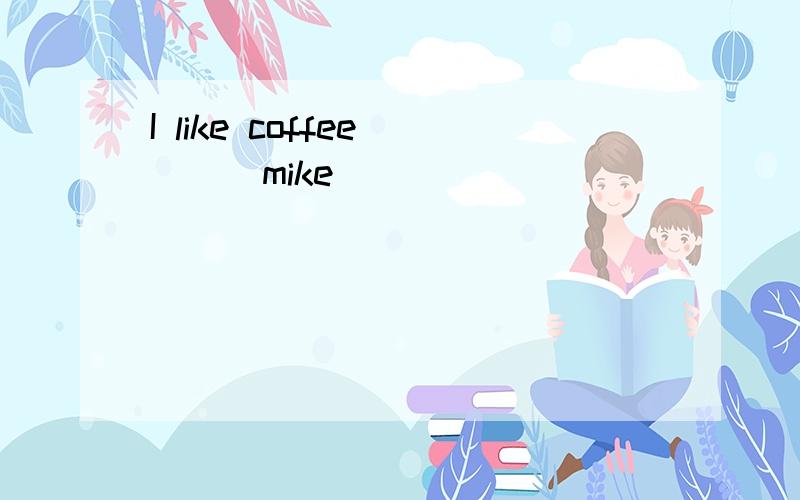 I like coffee ( ) mike