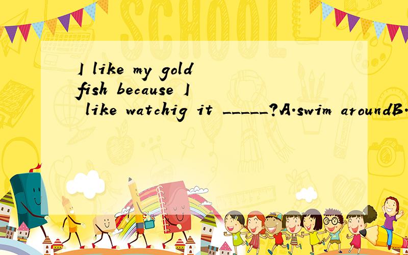 I like my goldfish because I like watchig it _____?A.swim aroundB.to swim awayC.to swim aroungD.swimming