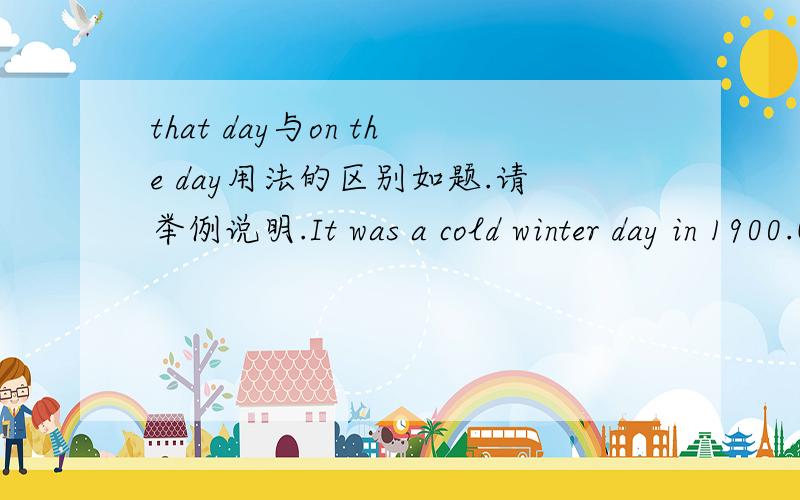 that day与on the day用法的区别如题.请举例说明.It was a cold winter day in 1900.( )he could have no breakfast or lunch.括号内应该用哪个？我不能确定。注意是on the day而不是on that day