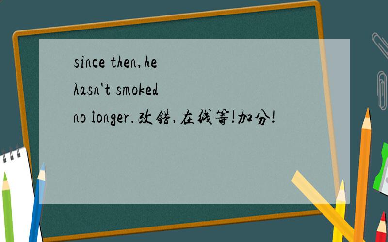 since then,he hasn't smoked no longer.改错,在线等!加分!