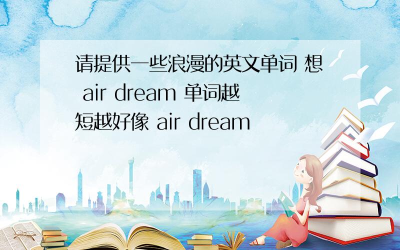 请提供一些浪漫的英文单词 想 air dream 单词越短越好像 air dream
