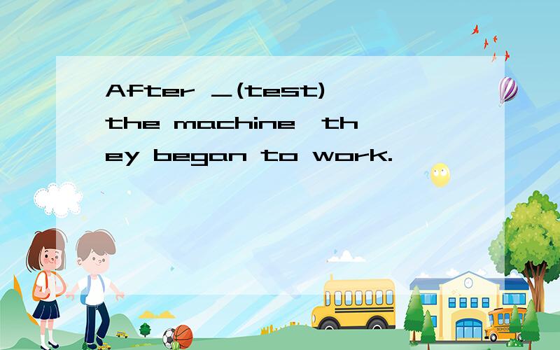After ＿(test) the machine,they began to work.