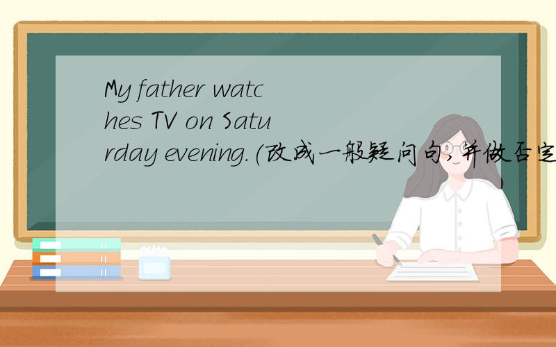 My father watches TV on Saturday evening.(改成一般疑问句,并做否定回答）_______your father____Tv on Saturday evening?No,________