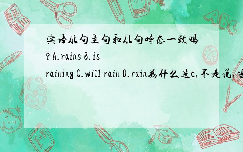 宾语从句主句和从句时态一致吗?A.rains B.is raining C.will rain D.rain为什么选c,不是说,当主句的谓语动词的时态是一般过去时的时候,其宾语从句的时态一般要用任一适当的过去时态吗?