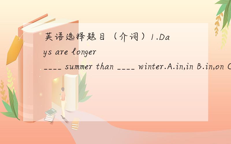 英语选择题目（介词）1.Days are longer ____ summer than ____ winter.A.in,in B.in,on C.from,to D.to,in