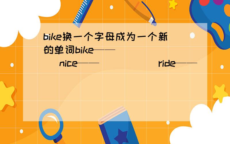 bike换一个字母成为一个新的单词bike——（ ） （ ）nice——（ ） （ ）ride——（ ） （ ）run——（ ） （ ）wear——（ ） （ ）light——（ ） （ ）