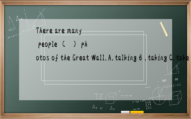 There are many people ( ) photos of the Great Wall.A.talking B .taking C.take D.to take