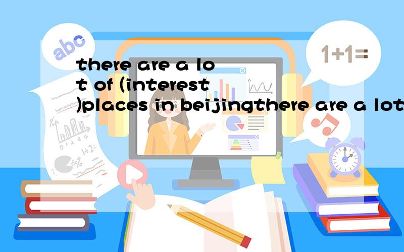 there are a lot of (interest)places in beijingthere are a lot of ------- (interest)places in beijing请说明为什么