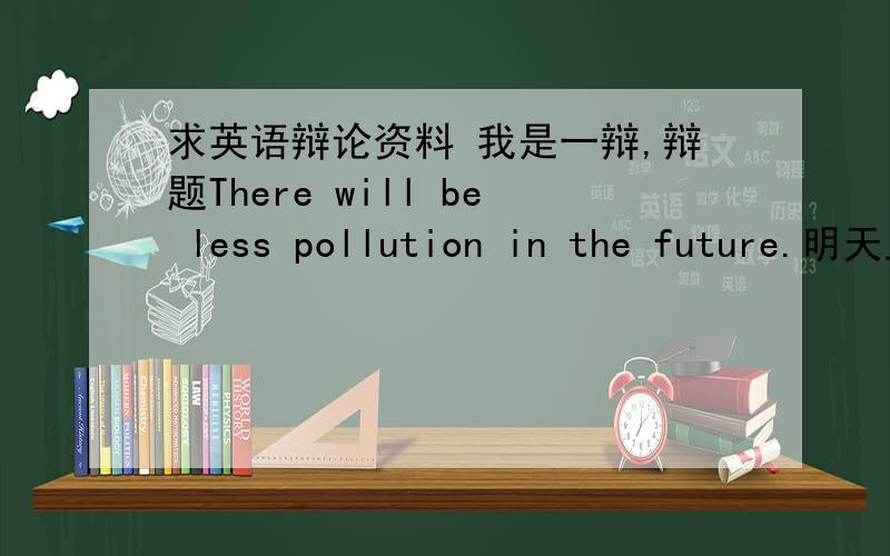 求英语辩论资料 我是一辩,辩题There will be less pollution in the future.明天上午的辩论会,速求