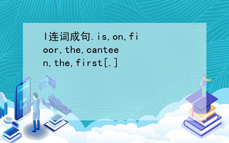 l连词成句.is,on,fioor,the,canteen,the,first[.]