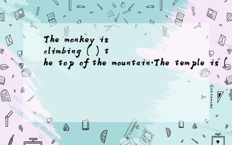 The monkey is climbing ( ) the top of the mountain.The temple is ( ) the top of the mountain.介词填空!