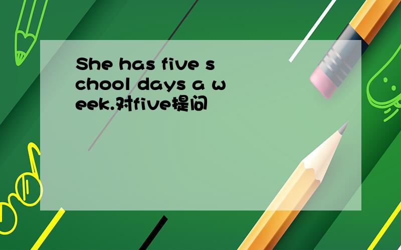 She has five school days a week.对five提问