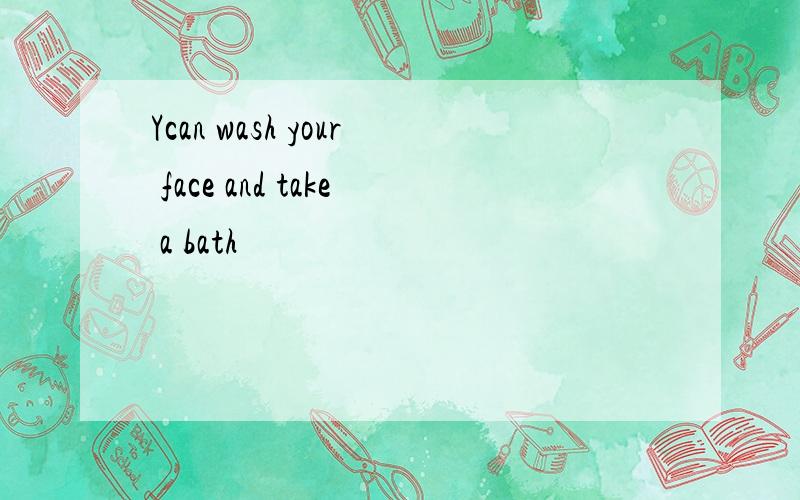 Ycan wash your face and take a bath