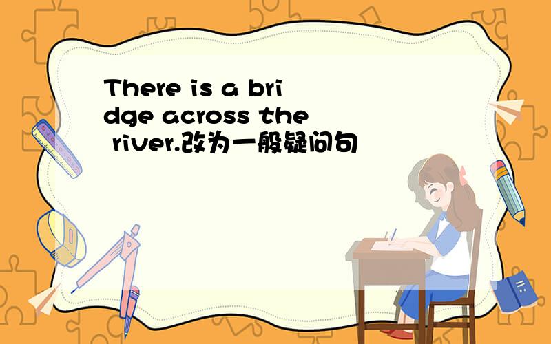 There is a bridge across the river.改为一般疑问句