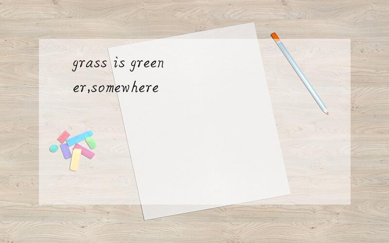 grass is greener,somewhere