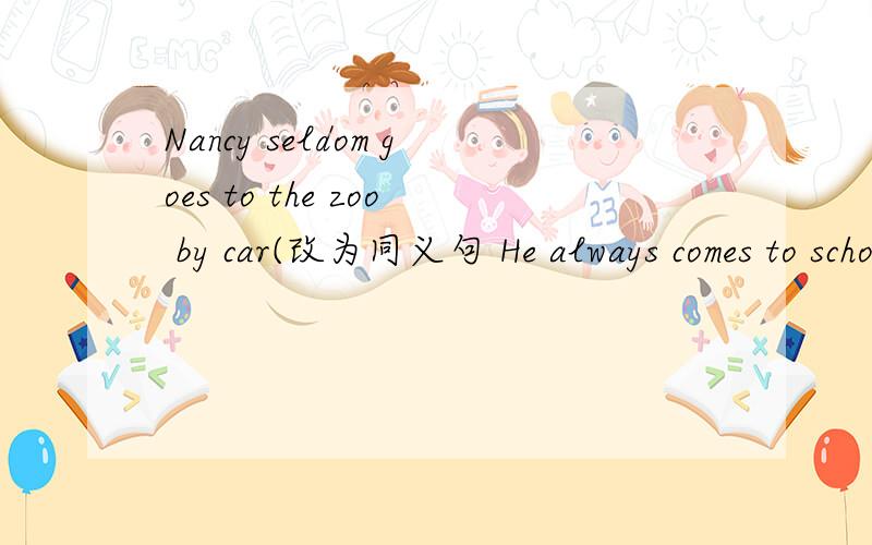 Nancy seldom goes to the zoo by car(改为同义句 He always comes to school early.(改为否定句