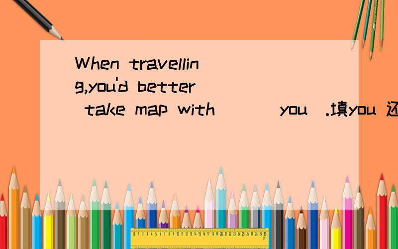 When travelling,you'd better take map with( )(you).填you 还是yourself?