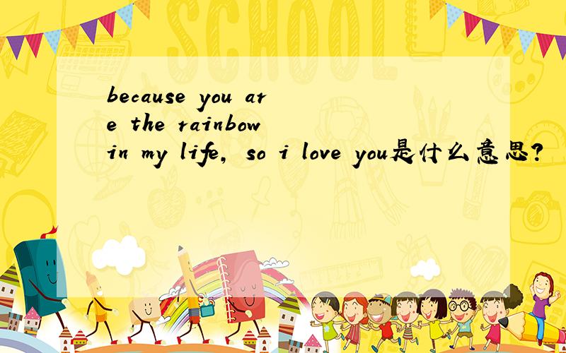 because you are the rainbow in my life, so i love you是什么意思?