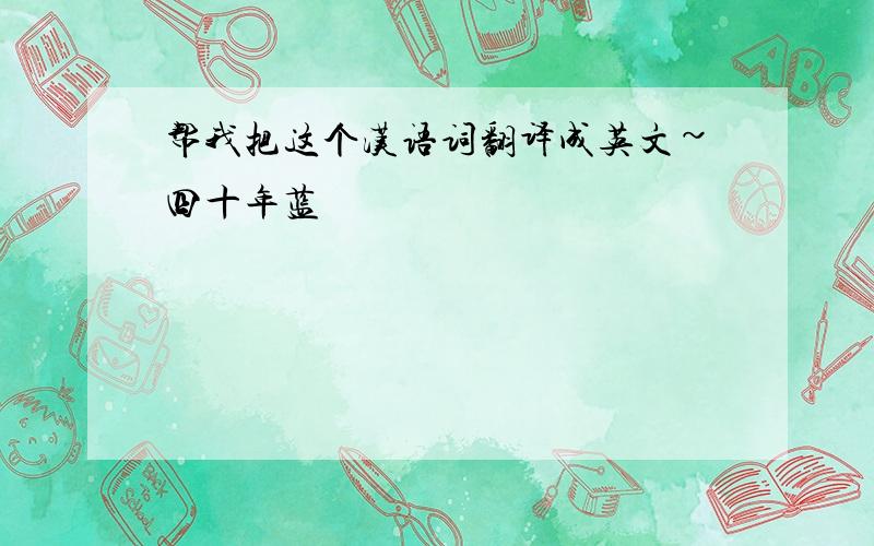 帮我把这个汉语词翻译成英文~四十年蓝