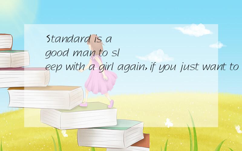Standard is a good man to sleep with a girl again,if you just want to sleep one night,then please