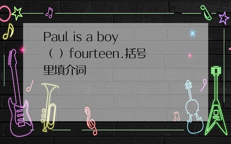 Paul is a boy （ ）fourteen.括号里填介词