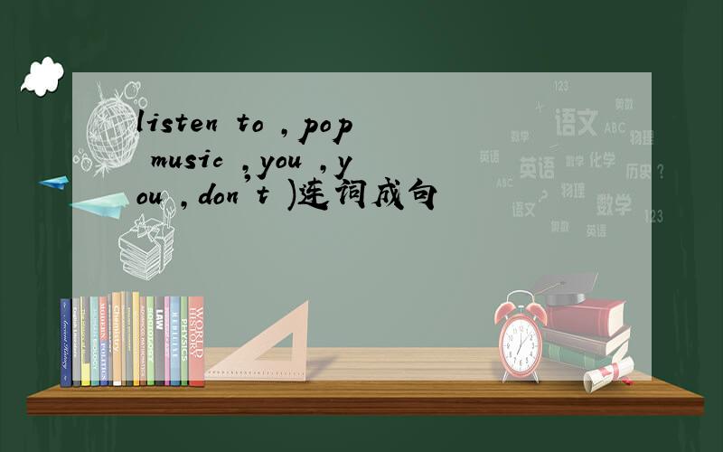 listen to ,pop music ,you ,you ,don't )连词成句