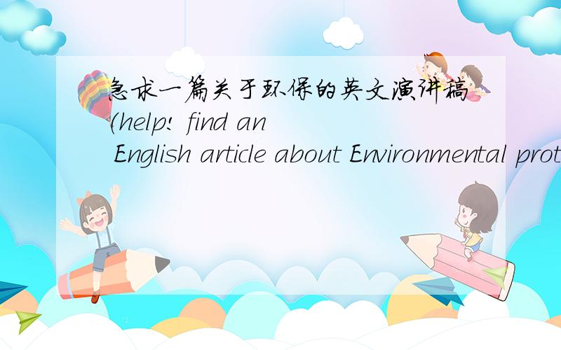 急求一篇关于环保的英文演讲稿（help! find an English article about Environmental protection)