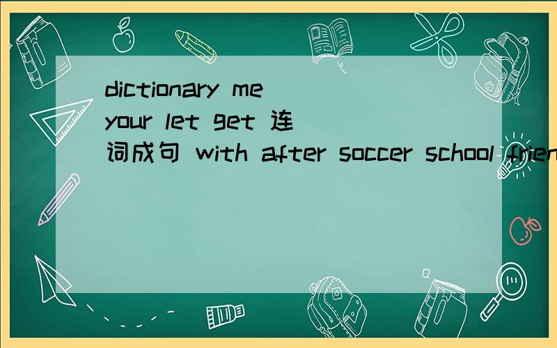 dictionary me your let get 连词成句 with after soccer school friends play we our 连词成句dictionary me your let get 连词成句  with after soccer school friends  play we our 连词成句