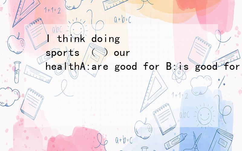 I think doing sports （ ）our healthA:are good for B:is good for