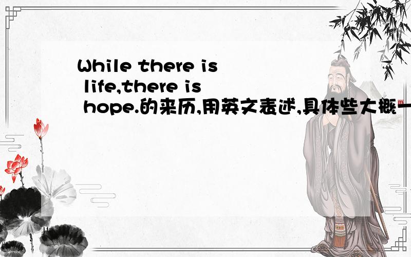 While there is life,there is hope.的来历,用英文表述,具体些大概一百个词左右