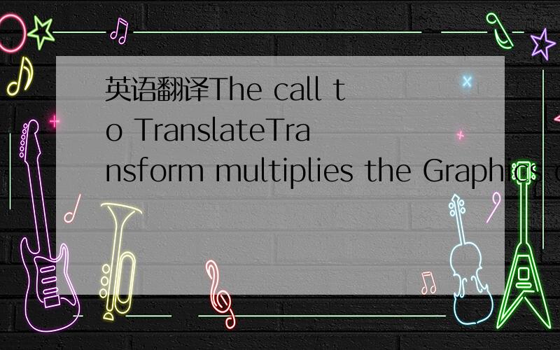英语翻译The call to TranslateTransform multiplies the Graphics object's existing world transformation matrix (rotation) by a translation matrix.