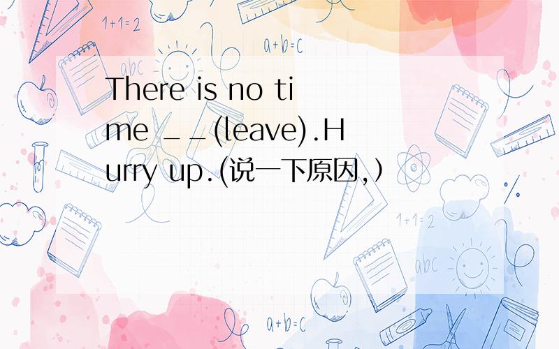 There is no time __(leave).Hurry up.(说一下原因,）