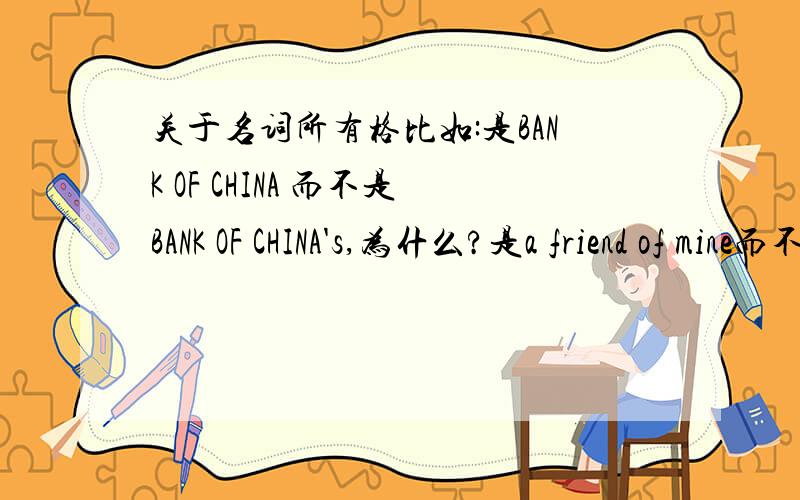 关于名词所有格比如:是BANK OF CHINA 而不是BANK OF CHINA's,为什么?是a friend of mine而不是a friend of me又是为什么呢?这部分的语法规律没有搞清楚,