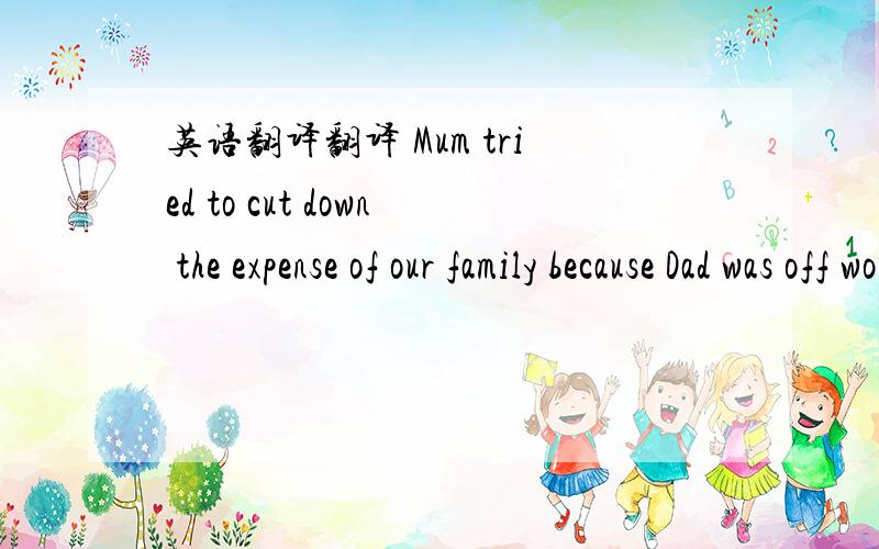 英语翻译翻译 Mum tried to cut down the expense of our family because Dad was off work these days.