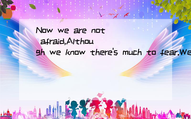 Now we are not afraid,Although we know there's much to fear.We will stay together forever
