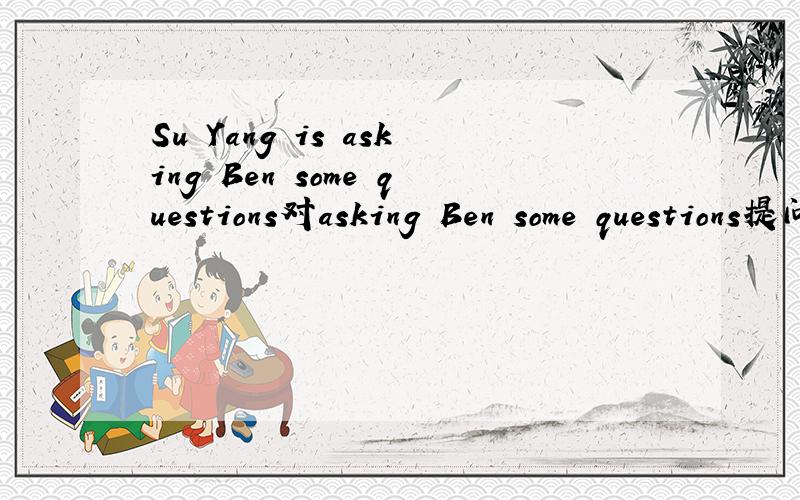 Su Yang is asking Ben some questions对asking Ben some questions提问