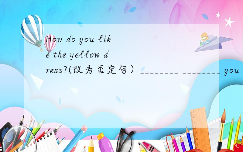 How do you like the yellow dress?(改为否定句）________ ________ you ________ _______the yellow dress?