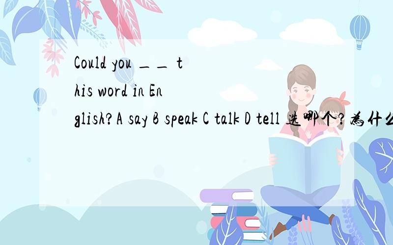 Could you __ this word in English?A say B speak C talk D tell 选哪个?为什么?