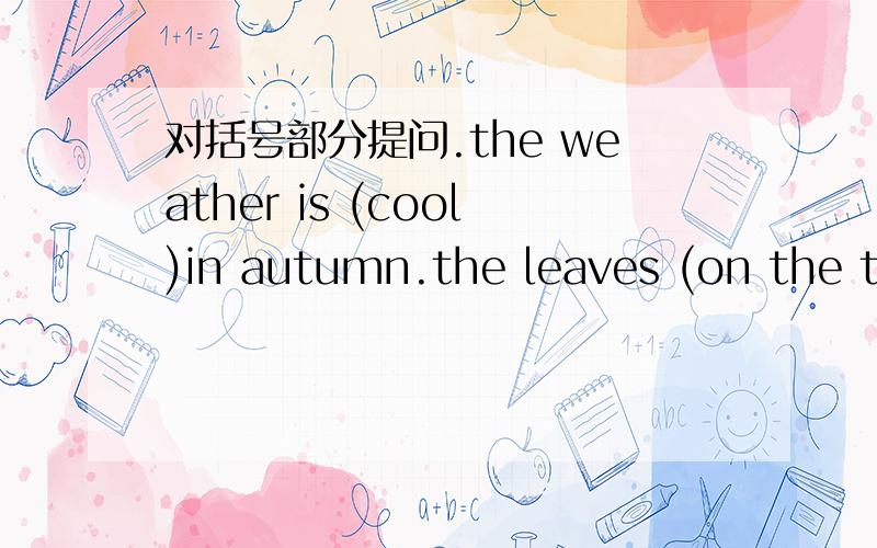 对括号部分提问.the weather is (cool)in autumn.the leaves (on the trees ) are green.1.( ) the weather ( )in autumn?2.( )( ) are green.