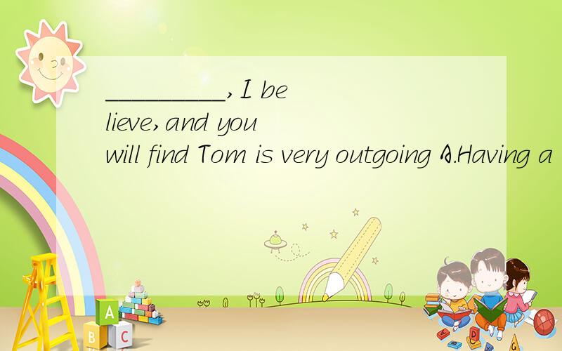 _________,I believe,and you will find Tom is very outgoing A.Having a talk with the student B.Once talk with the student C.Given a talk with the student D.If you have a talk with the student 什么叫once talk?