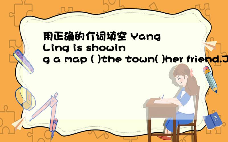 用正确的介词填空 Yang Ling is showing a map ( )the town( )her friend.Jim is late ( )school today.