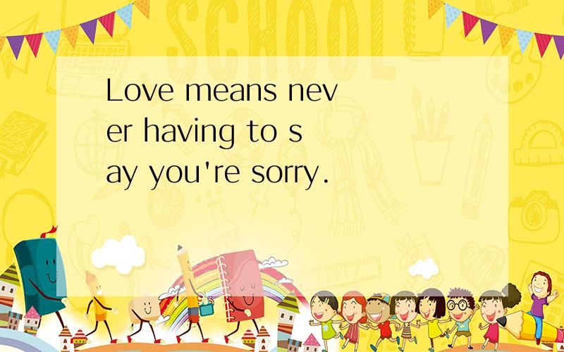 Love means never having to say you're sorry.